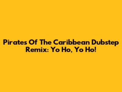 Pirates Of The Caribbean Dubstep Remix: Yo Ho, Yo Ho!
