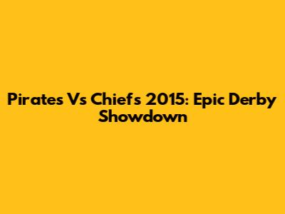 Pirates Vs Chiefs 2015: Epic Derby Showdown