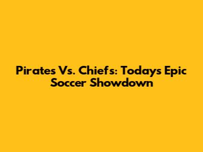 Pirates Vs. Chiefs: Today's Epic Soccer Showdown