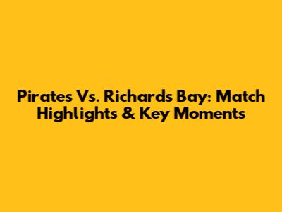 Pirates Vs. Richards Bay: Match Highlights & Key Moments