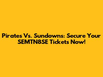 Pirates Vs. Sundowns: Secure Your SEMTN8SE Tickets Now!