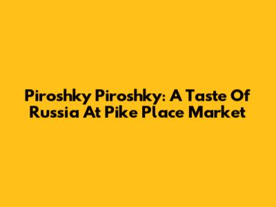Piroshky Piroshky: A Taste Of Russia At Pike Place Market