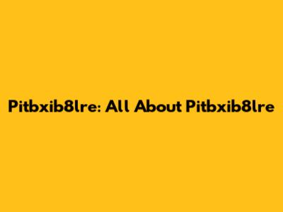Pitbxib8lre: All About Pitbxib8lre