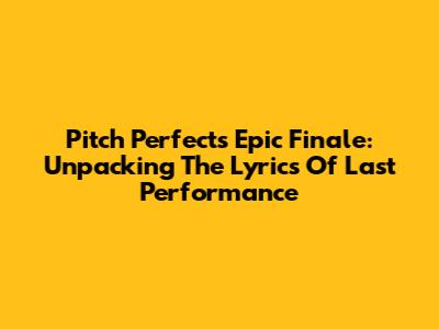 Pitch Perfect's Epic Finale: Unpacking The Lyrics Of 'Last Performance'