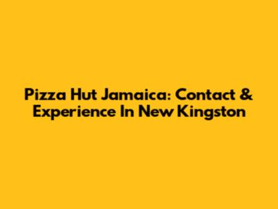 Pizza Hut Jamaica: Contact & Experience In New Kingston