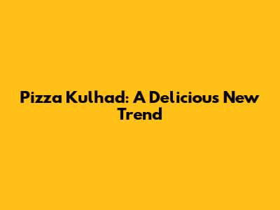 Pizza Kulhad: A Delicious New Trend