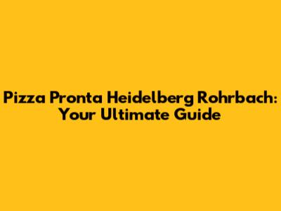 Pizza Pronta Heidelberg Rohrbach: Your Ultimate Guide