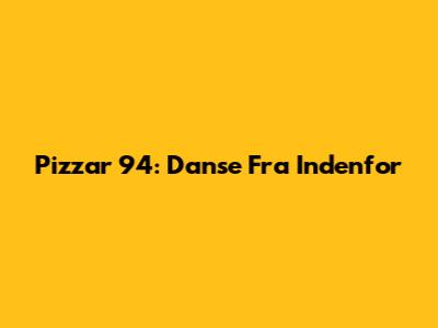 Pizzar 94: Danse Fra 'Indenfor'