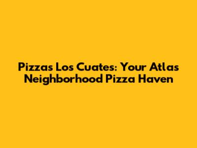 Pizzas Los Cuates: Your Atlas Neighborhood Pizza Haven