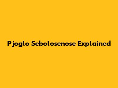 Pjoglo Sebolosenose Explained
