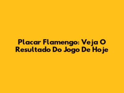Placar Flamengo: Veja O Resultado Do Jogo De Hoje