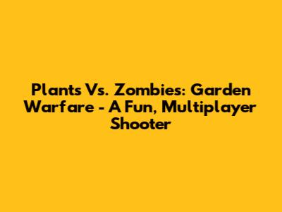 Plants Vs. Zombies: Garden Warfare - A Fun, Multiplayer Shooter