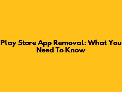Play Store App Removal: What You Need To Know