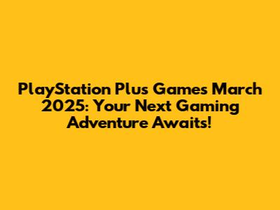 PlayStation Plus Games March 2025: Your Next Gaming Adventure Awaits!