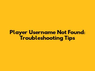 Player Username Not Found: Troubleshooting Tips