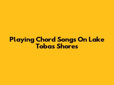 Playing Chord Songs On Lake Toba's Shores