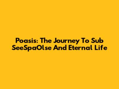 Poasis: The Journey To Sub SeeSpaOlse And Eternal Life