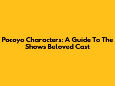 Pocoyo Characters: A Guide To The Show's Beloved Cast