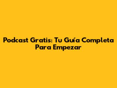Podcast Gratis: Tu Guía Completa Para Empezar