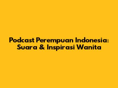 Podcast Perempuan Indonesia: Suara & Inspirasi Wanita