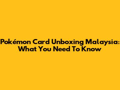 Pokémon Card Unboxing Malaysia: What You Need To Know