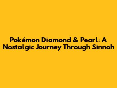 Pokémon Diamond & Pearl: A Nostalgic Journey Through Sinnoh
