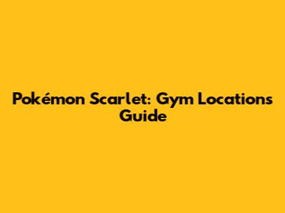Pokémon Scarlet: Gym Locations Guide