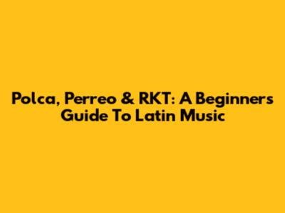 Polca, Perreo & RKT: A Beginner's Guide To Latin Music