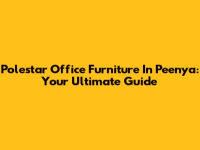 Polestar Office Furniture In Peenya: Your Ultimate Guide