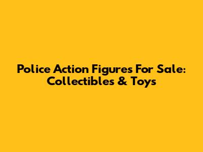 Police Action Figures For Sale: Collectibles & Toys
