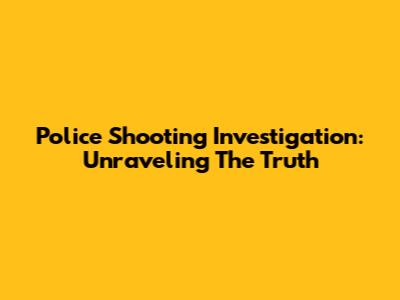 Police Shooting Investigation: Unraveling The Truth