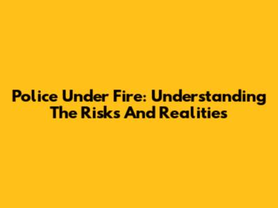 Police Under Fire: Understanding The Risks And Realities