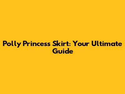 Polly Princess Skirt: Your Ultimate Guide