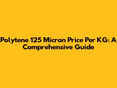 Polytene 125 Micron Price Per KG: A Comprehensive Guide