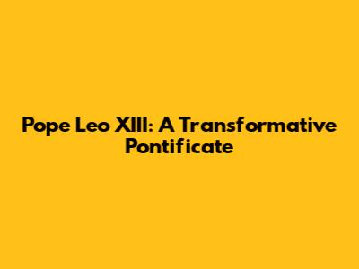 Pope Leo XIII: A Transformative Pontificate