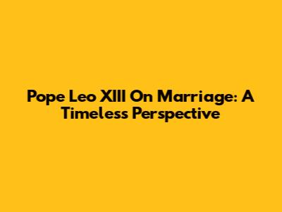 Pope Leo XIII On Marriage: A Timeless Perspective