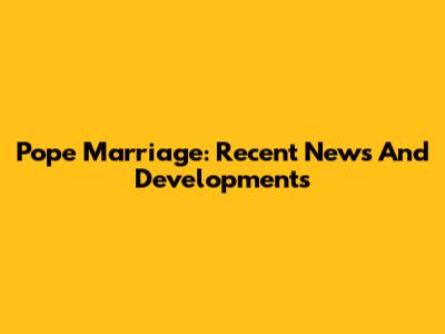 Pope Marriage: Recent News And Developments