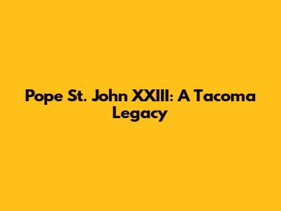 Pope St. John XXIII: A Tacoma Legacy