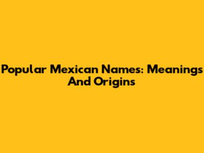 Popular Mexican Names: Meanings And Origins