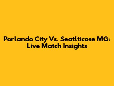 Porlando City Vs. Seatlticose MG: Live Match Insights