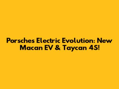 Porsche's Electric Evolution: New Macan EV & Taycan 4S!
