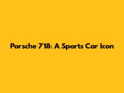 Porsche 718: A Sports Car Icon