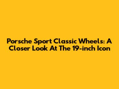 Porsche Sport Classic Wheels: A Closer Look At The 19-inch Icon