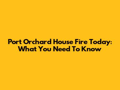 Port Orchard House Fire Today: What You Need To Know