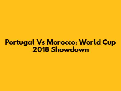 Portugal Vs Morocco: World Cup 2018 Showdown