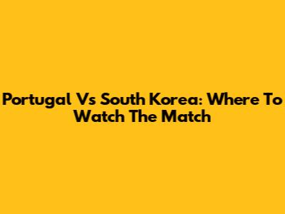 Portugal Vs South Korea: Where To Watch The Match