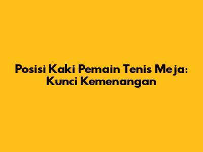 Posisi Kaki Pemain Tenis Meja: Kunci Kemenangan