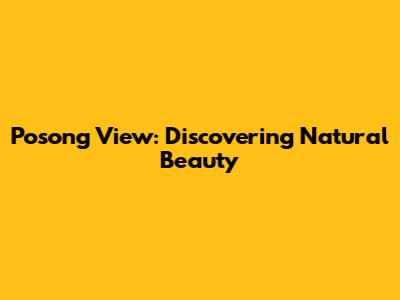 Posong View: Discovering Natural Beauty