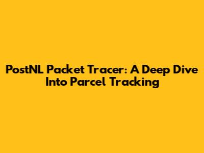 PostNL Packet Tracer: A Deep Dive Into Parcel Tracking