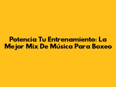 Potencia Tu Entrenamiento: La Mejor Mix De Música Para Boxeo